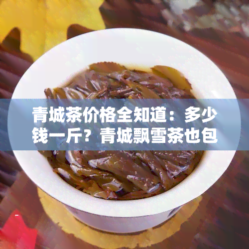 青城茶价格全知道：多少钱一斤？青城飘雪茶也包含！