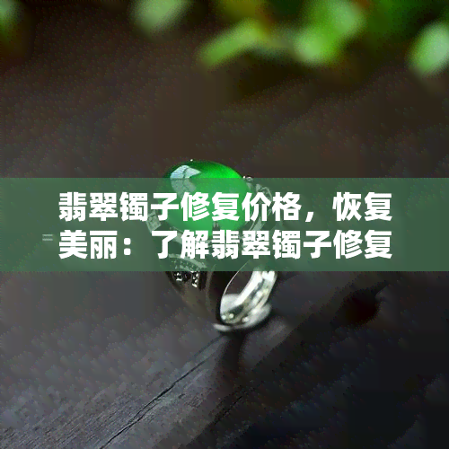 翡翠镯子修复价格，恢复美丽：了解翡翠镯子修复的价格