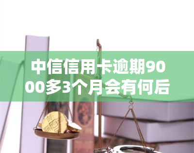 中信信用卡逾期9000多3个月会有何后果？逾期近一年的影响是什么？