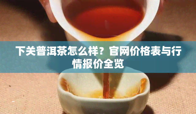 下关普洱茶怎么样？官网价格表与行情报价全览