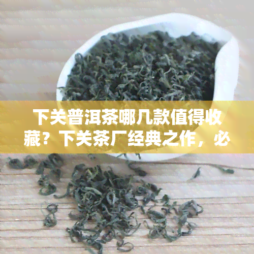 下关普洱茶哪几款值得收藏？下关茶厂经典之作，必收的10款茶叶推荐