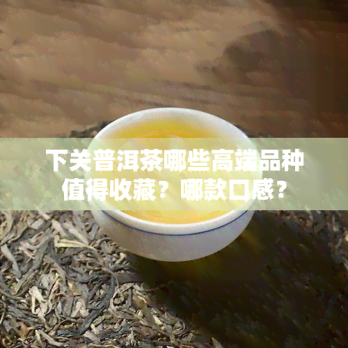 下关普洱茶哪些高端品种值得收藏？哪款口感？