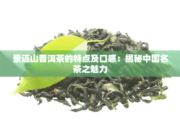 景迈山普洱茶的特点及口感：揭秘中国名茶之魅力