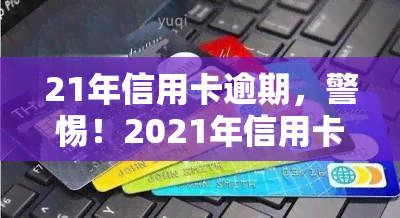 21年信用卡逾期，警惕！2021年信用卡逾期风险升高，如何避免逾期还款？