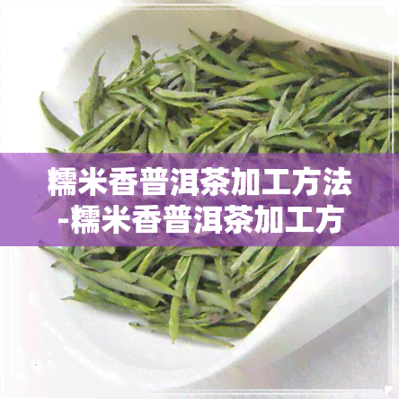 糯米香普洱茶加工方法-糯米香普洱茶加工方法视频