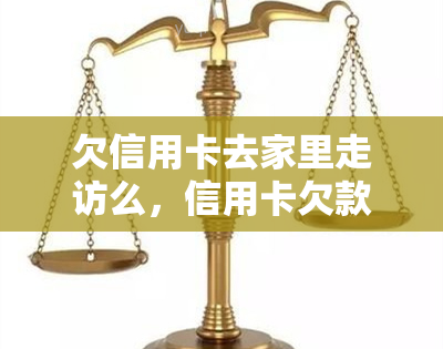 欠信用卡去家里走访么，信用卡欠款：是否需要让家人知晓并介入处理？