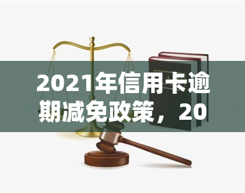 2021年信用卡逾期减免政策，2021年信用卡逾期减免政策解读：如何申请，能减免多少？