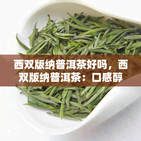 西双版纳普洱茶好吗，西双版纳普洱茶：口感醇厚，值得一试！