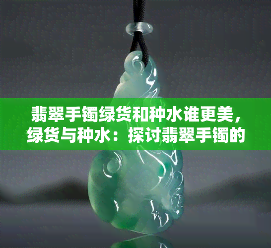 翡翠手镯绿货和种水谁更美，绿货与种水：探讨翡翠手镯的美感之源