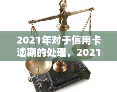 2021年对于信用卡逾期的处理，2021年信用卡逾期：如何应对和处理？