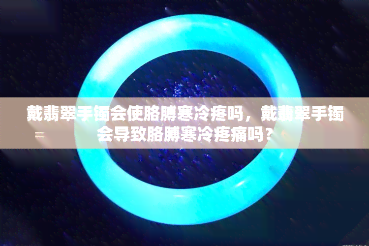 戴翡翠手镯会使胳膊寒冷疼吗，戴翡翠手镯会导致胳膊寒冷疼痛吗？