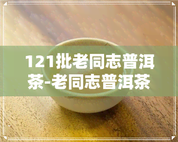 121批老同志普洱茶-老同志普洱茶111批次