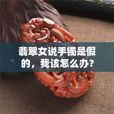 翡翠女说手镯是假的，我该怎么办？