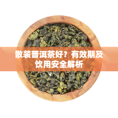 散装普洱茶好？有效期及饮用安全解析