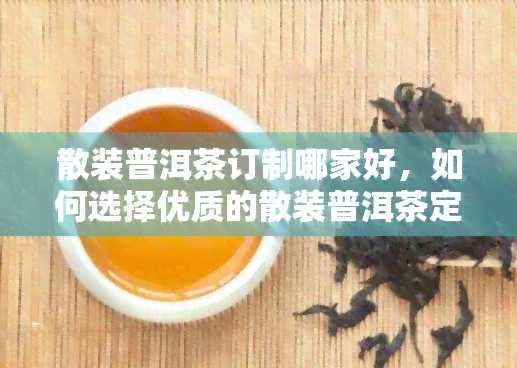 散装普洱茶订制哪家好，如何选择优质的散装普洱茶定制服务商？