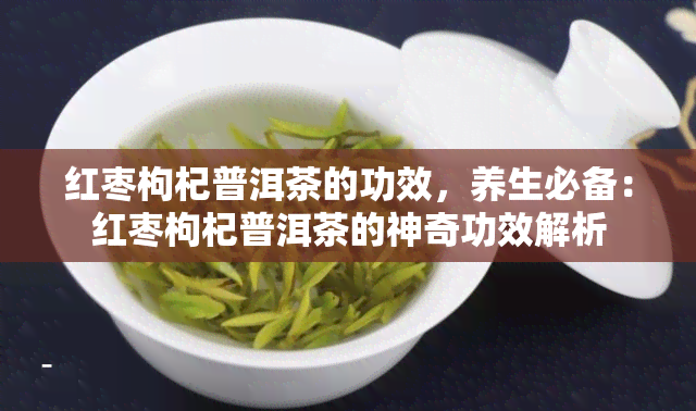 红枣枸杞普洱茶的功效，养生必备：红枣枸杞普洱茶的神奇功效解析