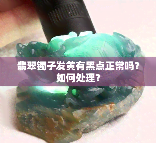 翡翠镯子发黄有黑点正常吗？如何处理？