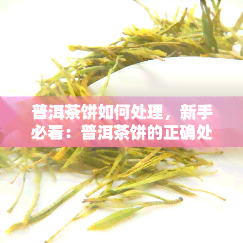 普洱茶饼如何处理，新手必看：普洱茶饼的正确处理方法