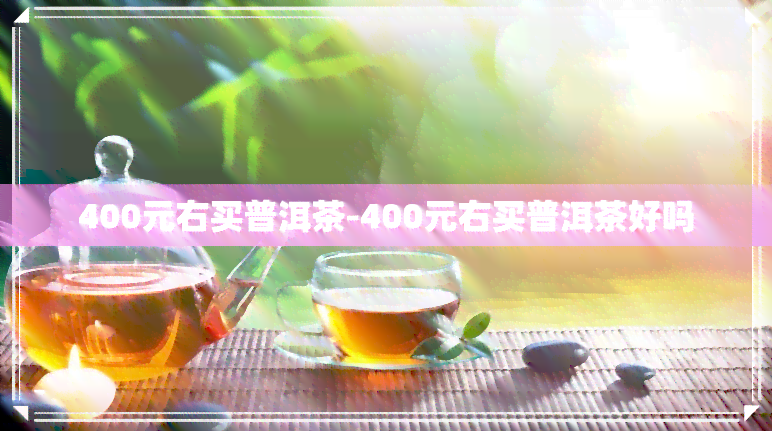 400元右买普洱茶-400元右买普洱茶好吗