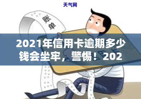 2021年信用卡逾期多少钱会坐牢，警惕！2021年信用卡逾期金额达到多少可能面临牢狱之灾？