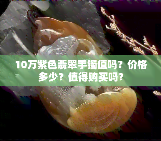 10万紫色翡翠手镯值吗？价格多少？值得购买吗？