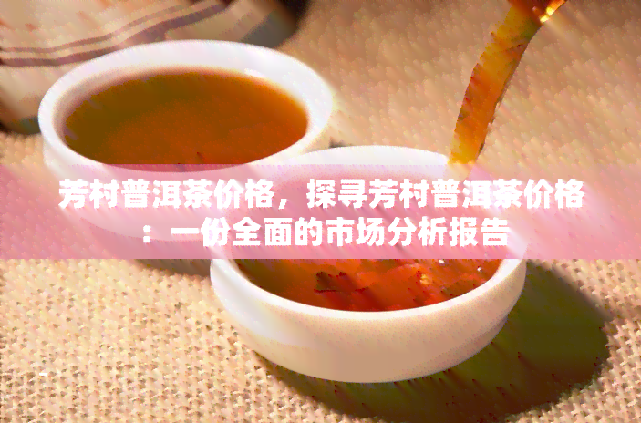 芳村普洱茶价格，探寻芳村普洱茶价格：一份全面的市场分析报告