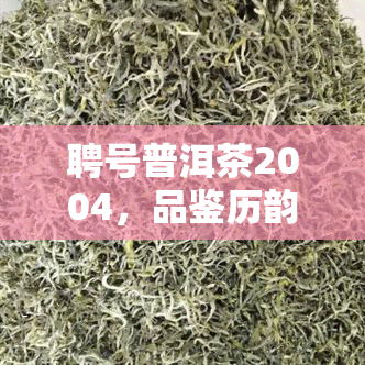 聘号普洱茶2004，品鉴历韵味：2004年聘号普洱茶的独特魅力