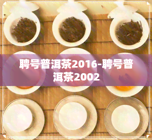 聘号普洱茶2016-聘号普洱茶2002