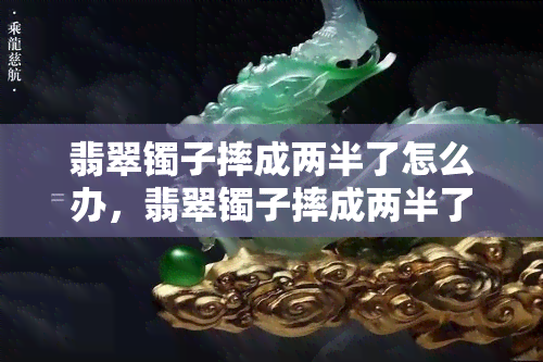 翡翠镯子摔成两半了怎么办，翡翠镯子摔成两半了，如何修复或替换？