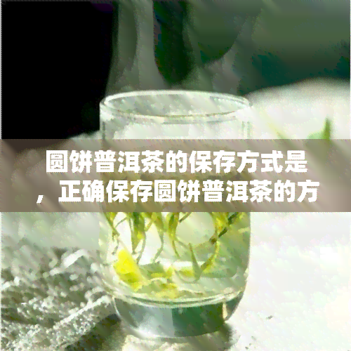 圆饼普洱茶的保存方式是，正确保存圆饼普洱茶的方法