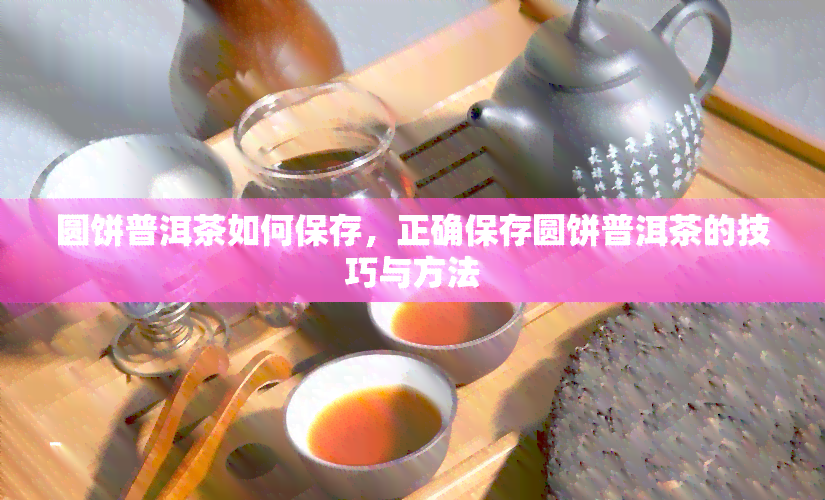 圆饼普洱茶如何保存，正确保存圆饼普洱茶的技巧与方法