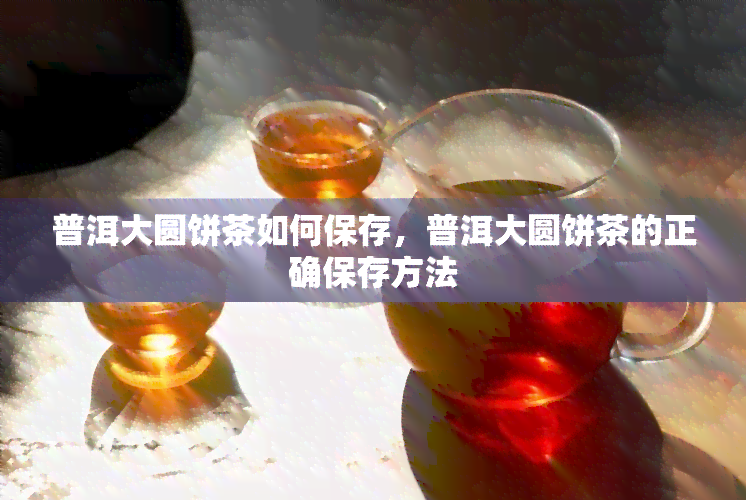 普洱大圆饼茶如何保存，普洱大圆饼茶的正确保存方法