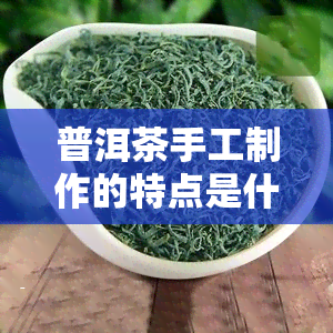 普洱茶手工制作的特点是什么？深度解析其独特工艺与口感