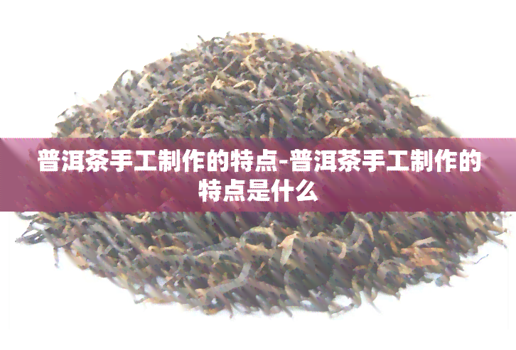 普洱茶手工制作的特点-普洱茶手工制作的特点是什么