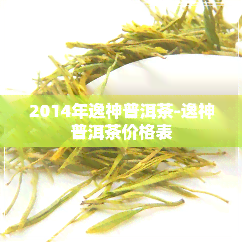 2014年逸神普洱茶-逸神普洱茶价格表