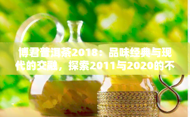 博君普洱茶2018：品味经典与现代的交融，探索2011与2020的不同韵味