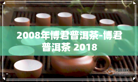 2008年博君普洱茶-博君普洱茶 2018