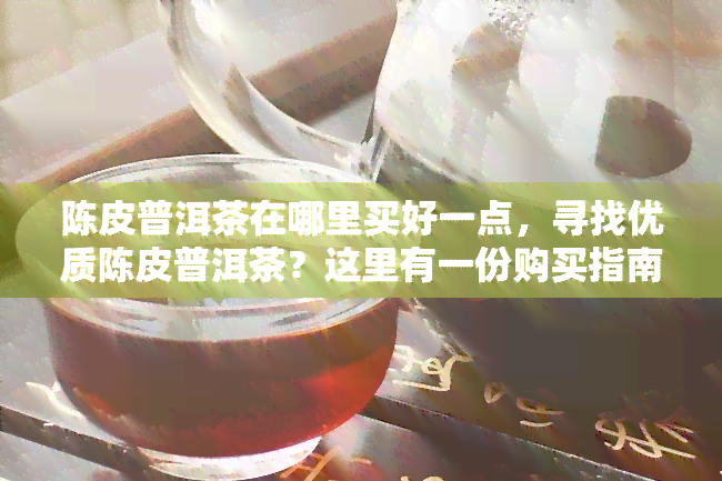 陈皮普洱茶在哪里买好一点，寻找优质陈皮普洱茶？这里有一份购买指南！