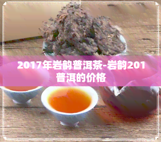 2017年岩韵普洱茶-岩韵201普洱的价格