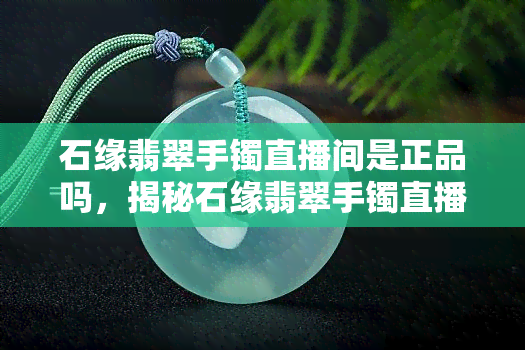 石缘翡翠手镯直播间是正品吗，揭秘石缘翡翠手镯直播间：真假难辨？