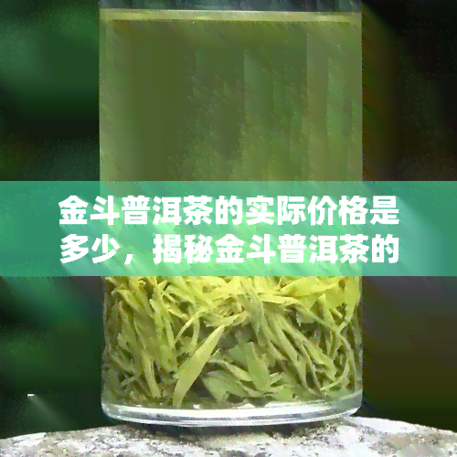 金斗普洱茶的实际价格是多少，揭秘金斗普洱茶的真实市场价格！