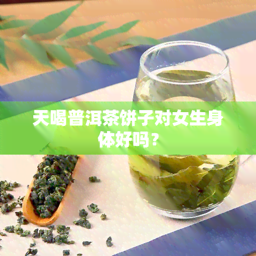 天喝普洱茶饼子对女生身体好吗？