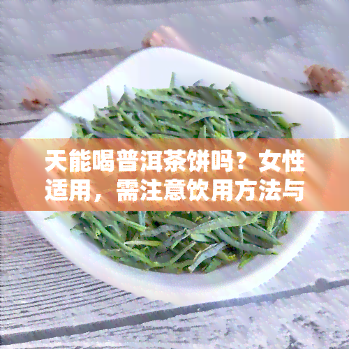 天能喝普洱茶饼吗？女性适用，需注意饮用方法与适宜人群