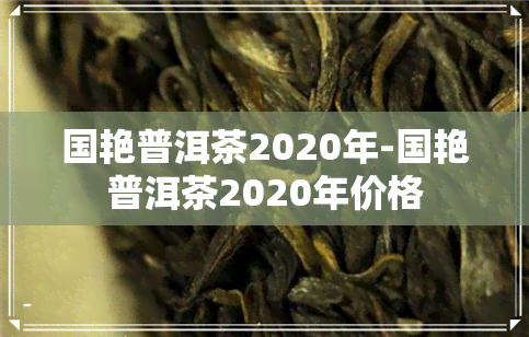 国艳普洱茶2020年-国艳普洱茶2020年价格