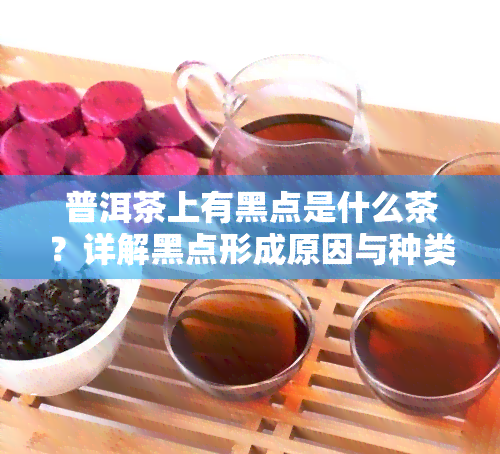 普洱茶上有黑点是什么茶？详解黑点形成原因与种类