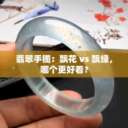 翡翠手镯：飘花 vs 飘绿，哪个更好看？