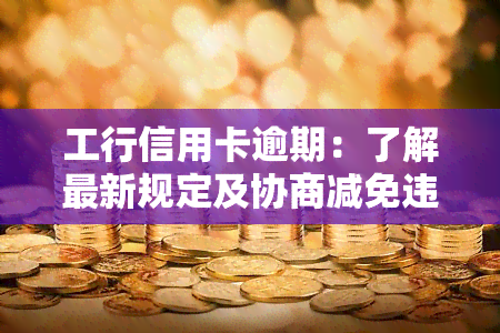 工行信用卡逾期：了解最新规定及协商减免违约金的可能性