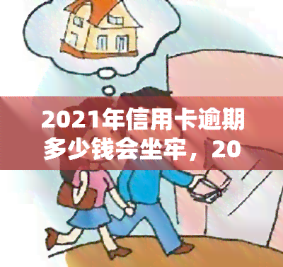 2021年信用卡逾期多少钱会坐牢，2021年信用卡逾期欠款达到多少金额可能面临刑事处罚？