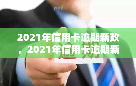 2021年信用卡逾期新政，2021年信用卡逾期新政：影响与应对策略