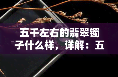 五千左右的翡翠镯子什么样，详解：五千元左右的翡翠镯子应具备哪些特征？